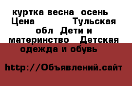 куртка весна- осень › Цена ­ 1 000 - Тульская обл. Дети и материнство » Детская одежда и обувь   